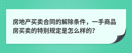 房地产买卖合同的解除条件，一手商品房买卖的特别规定是怎么样的？