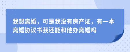 我想离婚，可是我没有房产证，有一本离婚协议书我还能和他办离婚吗