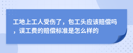 工地上工人受伤了，包工头应该赔偿吗，误工费的赔偿标准是怎么样的