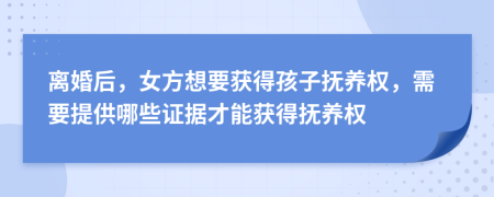 离婚后，女方想要获得孩子抚养权，需要提供哪些证据才能获得抚养权