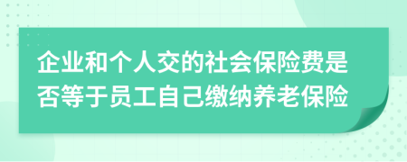 企业和个人交的社会保险费是否等于员工自己缴纳养老保险