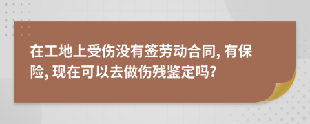 在工地上受伤没有签劳动合同, 有保险, 现在可以去做伤残鉴定吗?