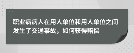 职业病病人在用人单位和用人单位之间发生了交通事故，如何获得赔偿