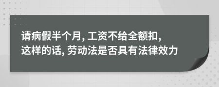 请病假半个月, 工资不给全额扣, 这样的话, 劳动法是否具有法律效力