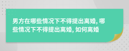 男方在哪些情况下不得提出离婚, 哪些情况下不得提出离婚, 如何离婚