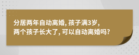 分居两年自动离婚, 孩子满3岁, 两个孩子长大了, 可以自动离婚吗?