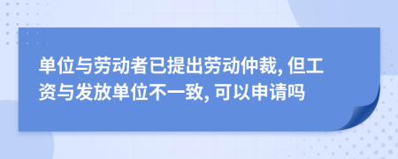 单位与劳动者已提出劳动仲裁, 但工资与发放单位不一致, 可以申请吗