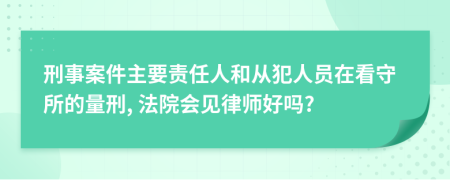 刑事案件主要责任人和从犯人员在看守所的量刑, 法院会见律师好吗?