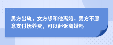 男方出轨，女方想和他离婚，男方不愿意支付抚养费，可以起诉离婚吗