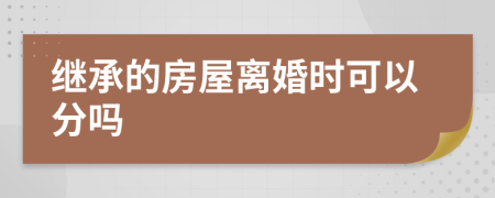 继承的房屋离婚时可以分吗