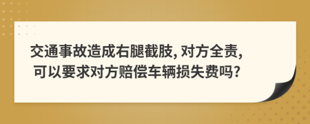 交通事故造成右腿截肢, 对方全责, 可以要求对方赔偿车辆损失费吗?