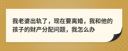 我老婆出轨了，现在要离婚，我和他的孩子的财产分配问题，我怎么办
