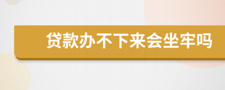 贷款办不下来会坐牢吗
