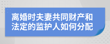 离婚时夫妻共同财产和法定的监护人如何分配