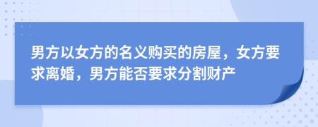 男方以女方的名义购买的房屋，女方要求离婚，男方能否要求分割财产