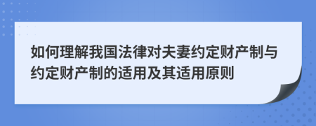 如何理解我国法律对夫妻约定财产制与约定财产制的适用及其适用原则