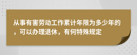 从事有害劳动工作累计年限为多少年的，可以办理退休，有何特殊规定