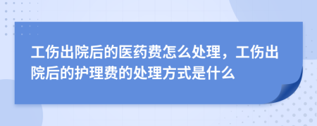 工伤出院后的医药费怎么处理，工伤出院后的护理费的处理方式是什么