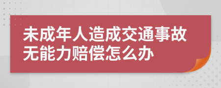 未成年人造成交通事故无能力赔偿怎么办