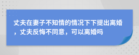 丈夫在妻子不知情的情况下下提出离婚，丈夫反悔不同意，可以离婚吗