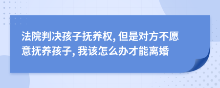 法院判决孩子抚养权, 但是对方不愿意抚养孩子, 我该怎么办才能离婚