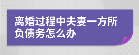 离婚过程中夫妻一方所负债务怎么办