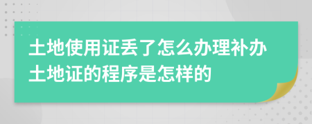 土地使用证丢了怎么办理补办土地证的程序是怎样的