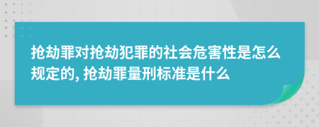 抢劫罪对抢劫犯罪的社会危害性是怎么规定的, 抢劫罪量刑标准是什么
