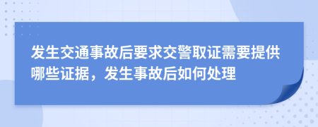 发生交通事故后要求交警取证需要提供哪些证据，发生事故后如何处理