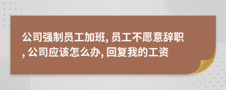 公司强制员工加班, 员工不愿意辞职, 公司应该怎么办, 回复我的工资