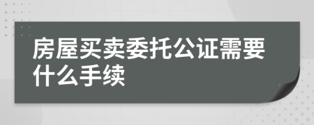 房屋买卖委托公证需要什么手续