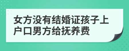 女方没有结婚证孩子上户口男方给抚养费