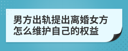 男方出轨提出离婚女方怎么维护自己的权益