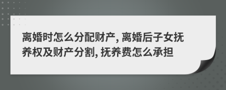 离婚时怎么分配财产, 离婚后子女抚养权及财产分割, 抚养费怎么承担