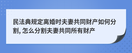 民法典规定离婚时夫妻共同财产如何分割, 怎么分割夫妻共同所有财产