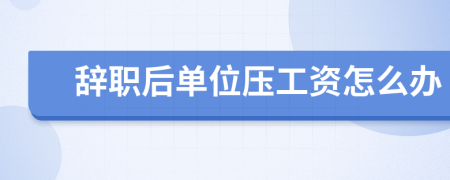 辞职后单位压工资怎么办