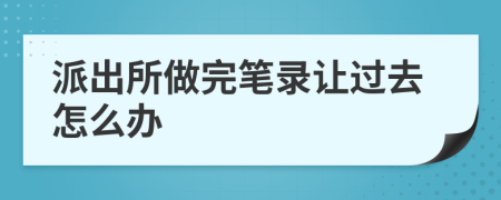 派出所做完笔录让过去怎么办