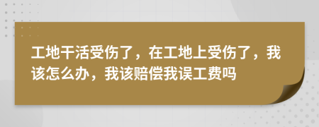 工地干活受伤了，在工地上受伤了，我该怎么办，我该赔偿我误工费吗