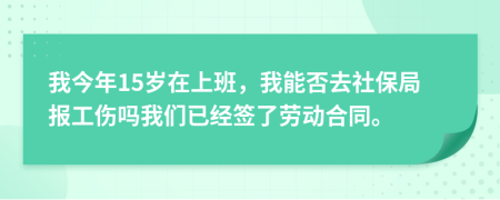 我今年15岁在上班，我能否去社保局报工伤吗我们已经签了劳动合同。