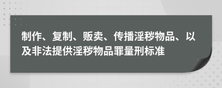 制作、复制、贩卖、传播淫秽物品、以及非法提供淫秽物品罪量刑标准