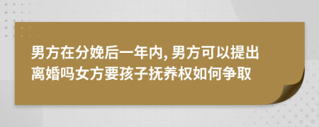 男方在分娩后一年内, 男方可以提出离婚吗女方要孩子抚养权如何争取