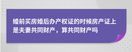 婚前买房婚后办产权证的时候房产证上是夫妻共同财产，算共同财产吗