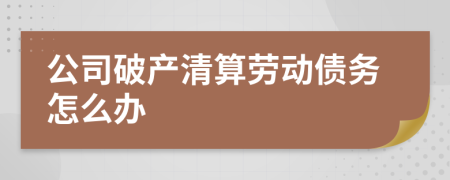 公司破产清算劳动债务怎么办