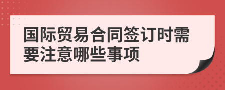 国际贸易合同签订时需要注意哪些事项