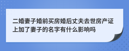 二婚妻子婚前买房婚后丈夫去世房产证上加了妻子的名字有什么影响吗