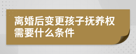 离婚后变更孩子抚养权需要什么条件