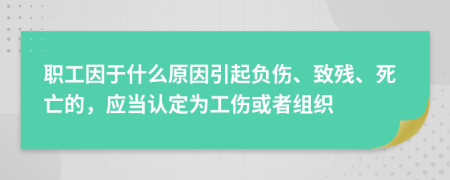 职工因于什么原因引起负伤、致残、死亡的，应当认定为工伤或者组织