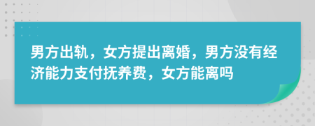 男方出轨，女方提出离婚，男方没有经济能力支付抚养费，女方能离吗