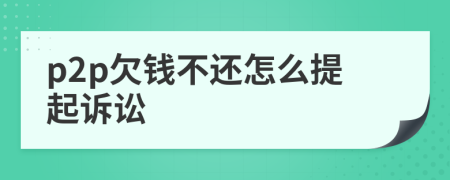 p2p欠钱不还怎么提起诉讼