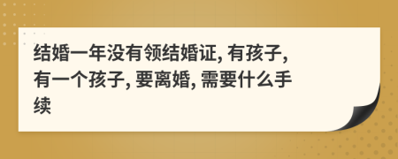 结婚一年没有领结婚证, 有孩子, 有一个孩子, 要离婚, 需要什么手续